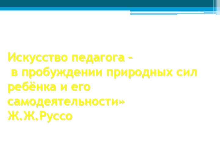 Искусство педагога – в пробуждении природных сил ребёнка и его самодеятельности» Ж. Ж. Руссо