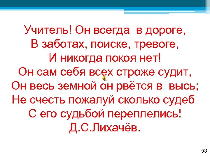 Учитель! Он всегда в дороге, В заботах, поиске, тревоге, И никогда покоя нет! Он