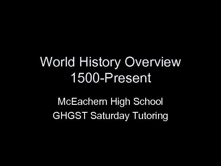 World History Overview 1500 -Present Mc. Eachern High School GHGST Saturday Tutoring 