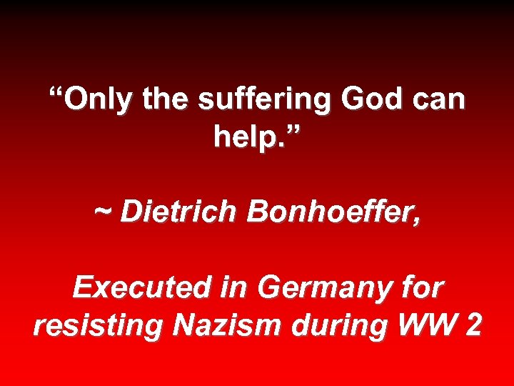 “Only the suffering God can help. ” ~ Dietrich Bonhoeffer, Executed in Germany for