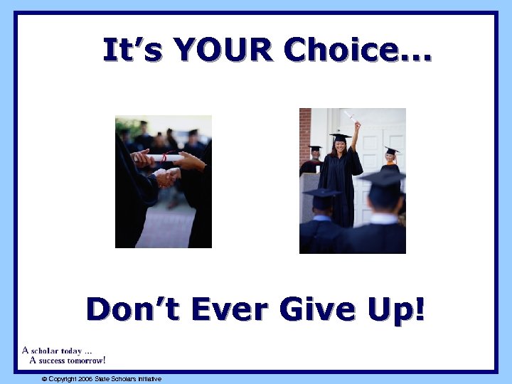 It’s YOUR Choice. . . Don’t Ever Give Up! ã Copyright 2006 State Scholars
