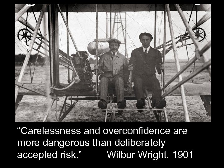 “Carelessness and overconfidence are more dangerous than deliberately accepted risk. ” Wilbur Wright, 1901