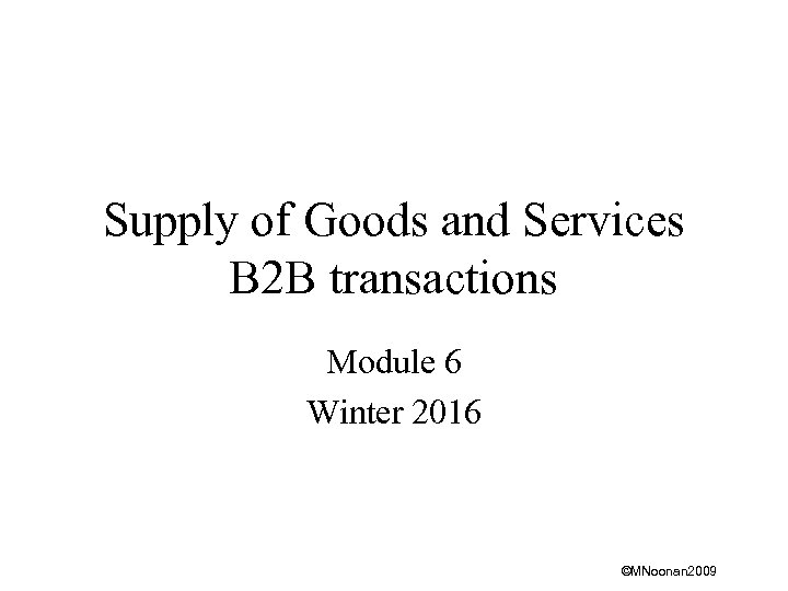Supply of Goods and Services B 2 B transactions Module 6 Winter 2016 ©MNoonan