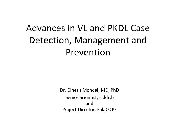 Advances in VL and PKDL Case Detection, Management and Prevention Dr. Dinesh Mondal, MD,