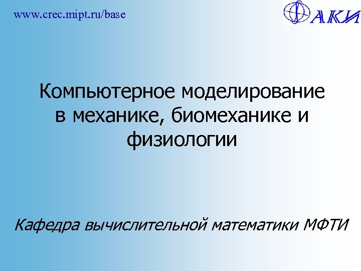 www. crec. mipt. ru/base Компьютерное моделирование в механике, биомеханике и физиологии Кафедра вычислительной математики