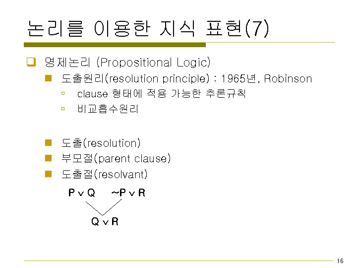 논리를 이용한 지식 표현(7) q 명제논리 (Propositional Logic) n 도출원리(resolution principle) : 1965년, Robinson