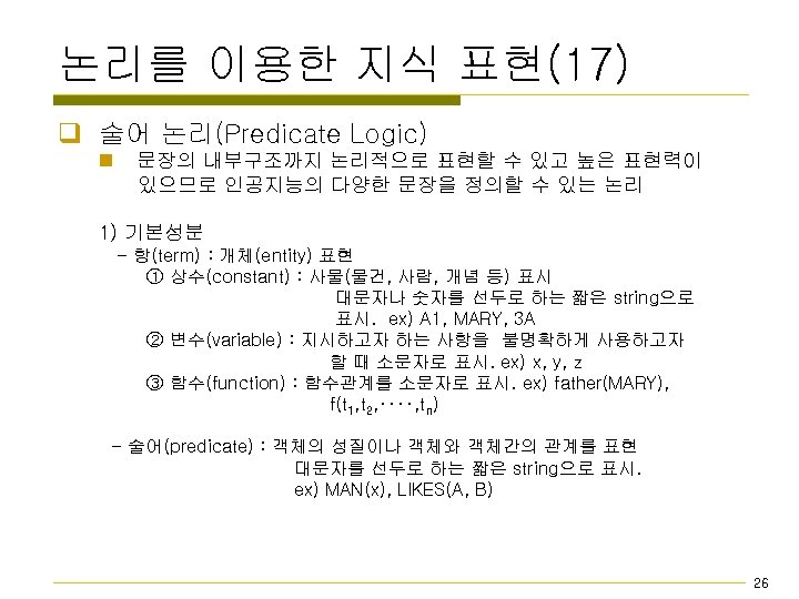 논리를 이용한 지식 표현(17) q 술어 논리(Predicate Logic) n 문장의 내부구조까지 논리적으로 표현할 수
