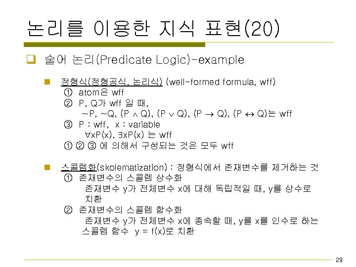 논리를 이용한 지식 표현(20) q 술어 논리(Predicate Logic)-example n 정형식(정형공식, 논리식) (well-formed formula, wff)