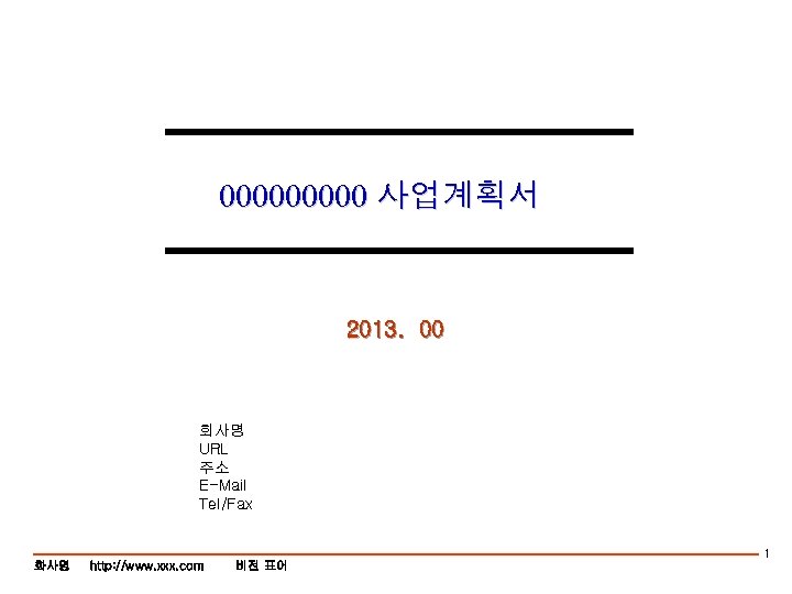 00000 사업계획서 2013. 00 회사명 URL 주소 E-Mail Tel/Fax 1 화사명 http: //www. xxx.