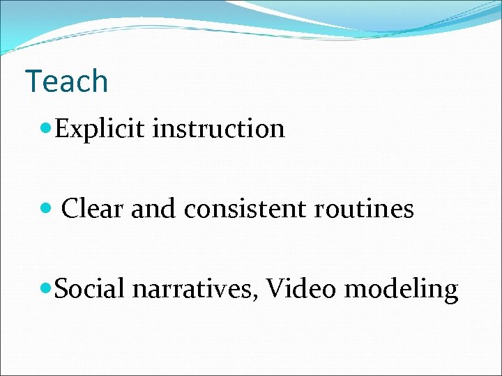 Teach Explicit instruction Clear and consistent routines Social narratives, Video modeling 
