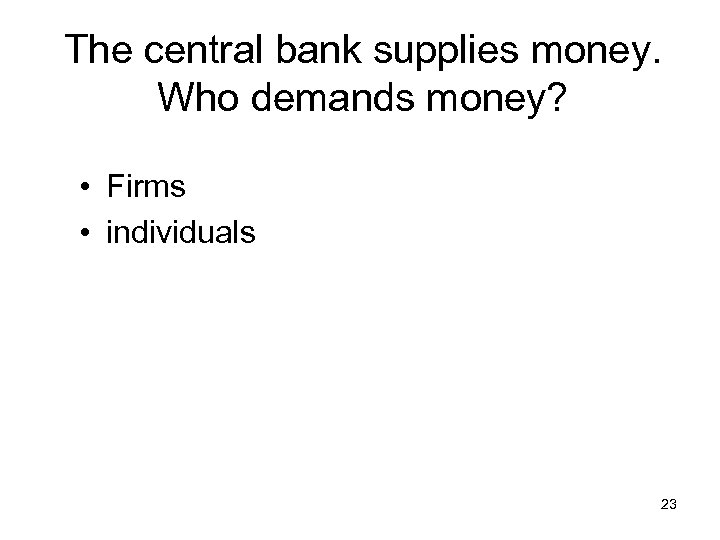 The central bank supplies money. Who demands money? • Firms • individuals 23 