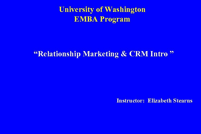 University of Washington EMBA Program “Relationship Marketing & CRM Intro ” Instructor: Elizabeth Stearns