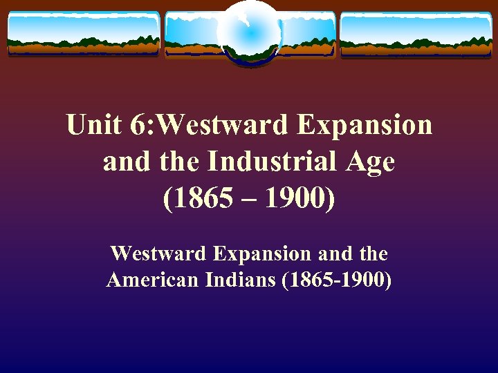 Unit 6: Westward Expansion and the Industrial Age (1865 – 1900) Westward Expansion and