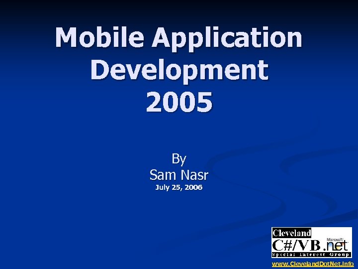 Mobile Application Development 2005 By Sam Nasr July 25, 2006 www. Cleveland. Dot. Net.