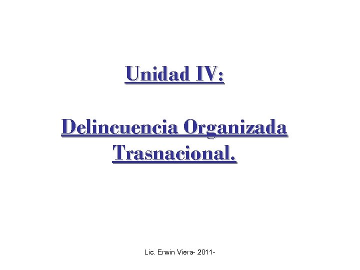 Unidad IV: Delincuencia Organizada Trasnacional. Lic. Erwin Viera- 2011 - 