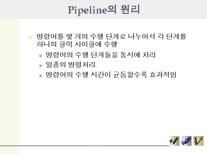 Pipeline의 원리 n 명령어를 몇 개의 수행 단계로 나누어서 각 단계를 하나의 클럭 사이클에