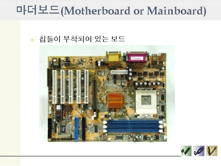 마더보드(Motherboard or Mainboard) n 칩들이 부착되어 있는 보드 