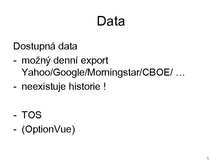 Data Dostupná data - možný denní export Yahoo/Google/Morningstar/CBOE/ … - neexistuje historie ! -