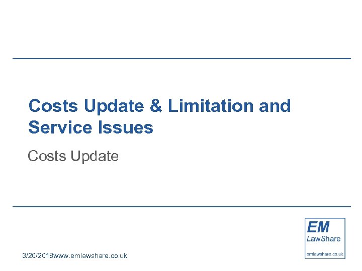 Costs Update & Limitation and Service Issues Costs Update 3/20/2018 www. emlawshare. co. uk