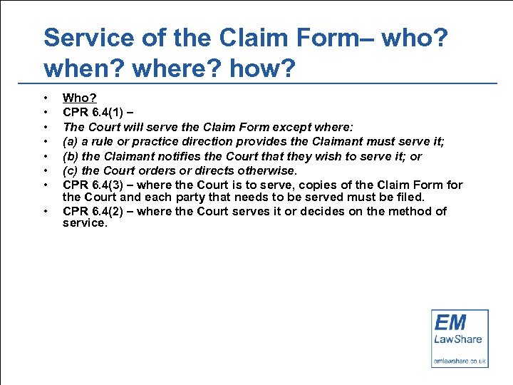 Service of the Claim Form– who? when? where? how? • • Who? CPR 6.