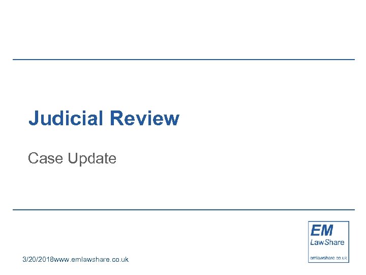 Judicial Review Case Update 3/20/2018 www. emlawshare. co. uk 