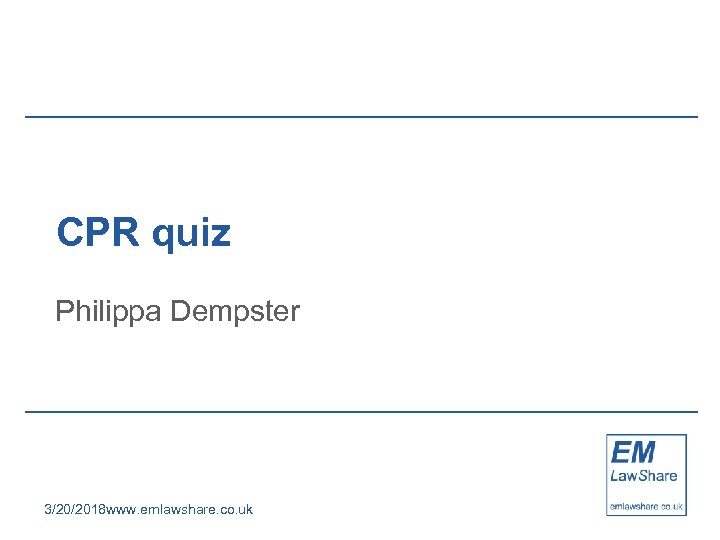 CPR quiz Philippa Dempster 3/20/2018 www. emlawshare. co. uk 