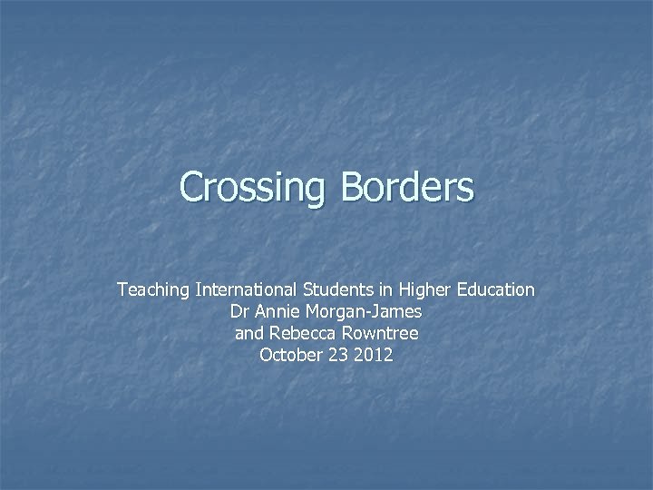 Crossing Borders Teaching International Students in Higher Education Dr Annie Morgan-James and Rebecca Rowntree