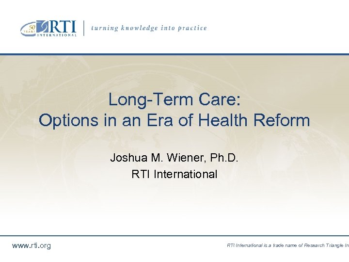 Long-Term Care: Options in an Era of Health Reform Joshua M. Wiener, Ph. D.