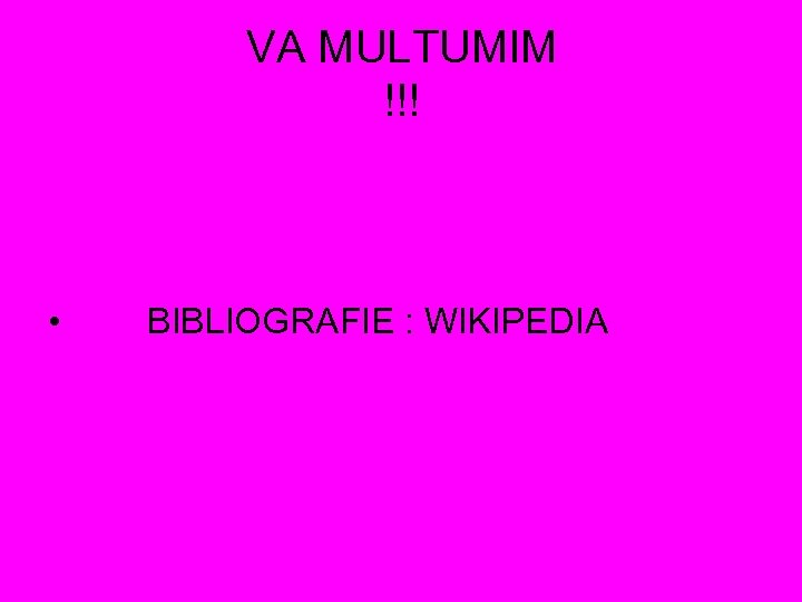 VA MULTUMIM !!! • BIBLIOGRAFIE : WIKIPEDIA 