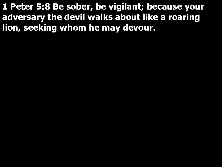 1 Peter 5: 8 Be sober, be vigilant; because your adversary the devil walks