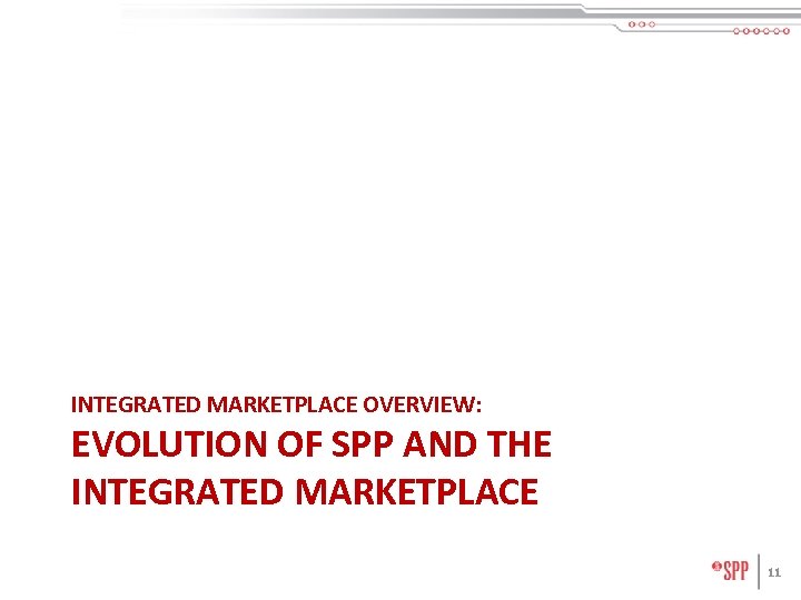 INTEGRATED MARKETPLACE OVERVIEW: EVOLUTION OF SPP AND THE INTEGRATED MARKETPLACE 11 