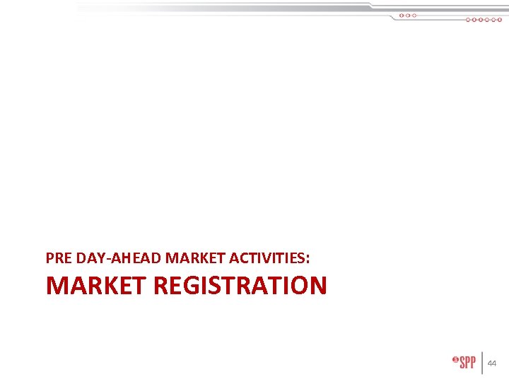 PRE DAY-AHEAD MARKET ACTIVITIES: MARKET REGISTRATION 44 