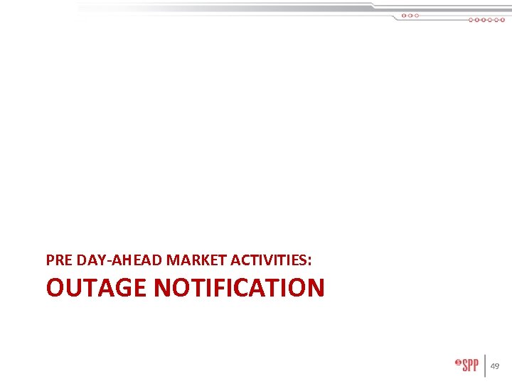 PRE DAY-AHEAD MARKET ACTIVITIES: OUTAGE NOTIFICATION 49 