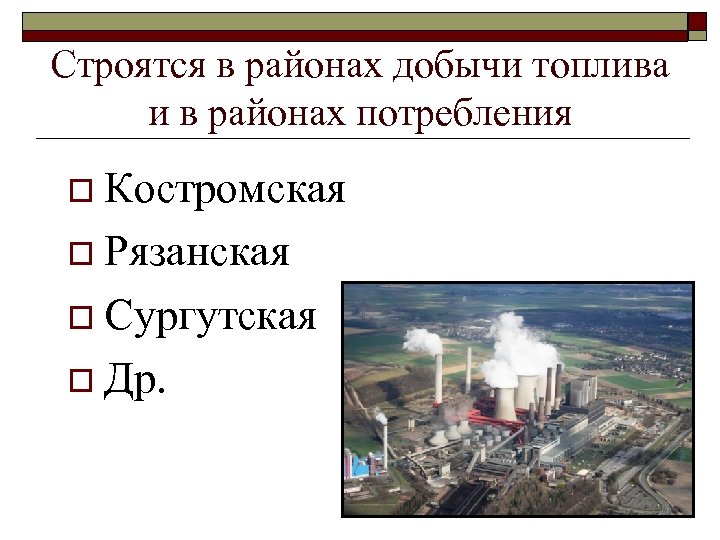 Строятся в районах добычи топлива и в районах потребления o Костромская o Рязанская o