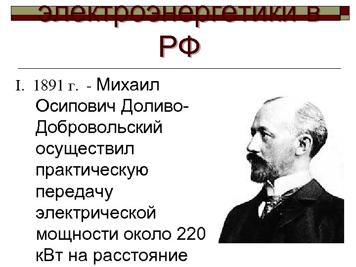 электроэнергетики в РФ I. 1891 г. - Михаил Осипович Доливо. Добровольский осуществил практическую передачу