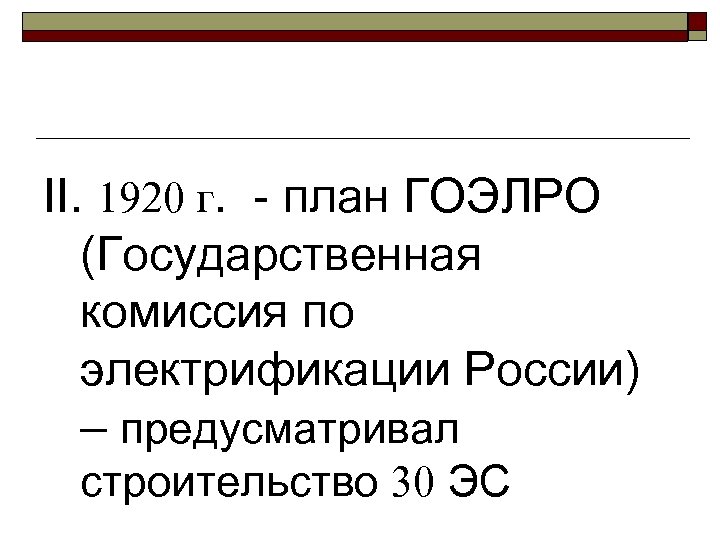 II. 1920 г. - план ГОЭЛРО (Государственная комиссия по электрификации России) – предусматривал строительство