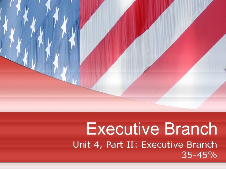 Executive Branch Unit 4, Part II: Executive Branch 35 -45% 