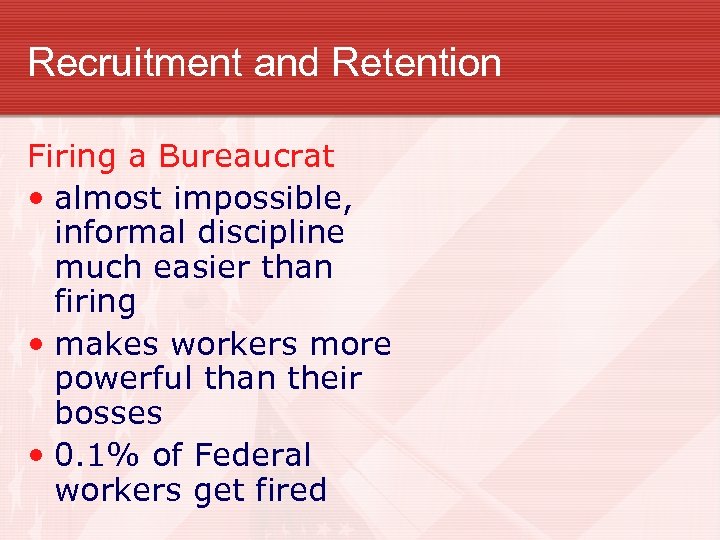 Recruitment and Retention Firing a Bureaucrat • almost impossible, informal discipline much easier than