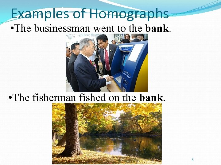 Examples of Homographs • The businessman went to the bank. • The fisherman fished