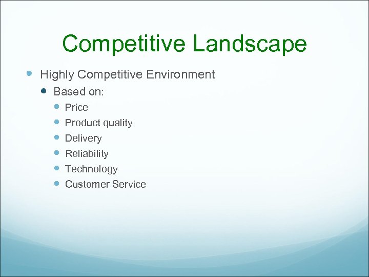 Competitive Landscape Highly Competitive Environment Based on: Price Product quality Delivery Reliability Technology Customer