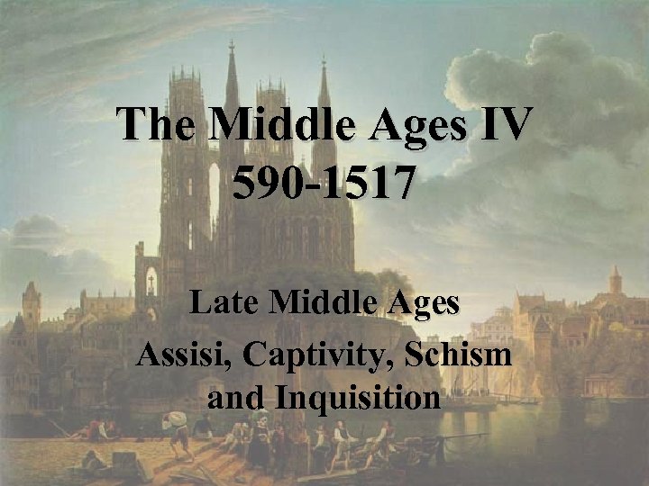 The Middle Ages IV 590 -1517 Late Middle Ages Assisi, Captivity, Schism and Inquisition