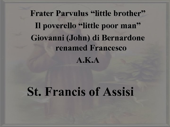 Frater Parvulus “little brother” Il poverello “little poor man” Giovanni (John) di Bernardone renamed