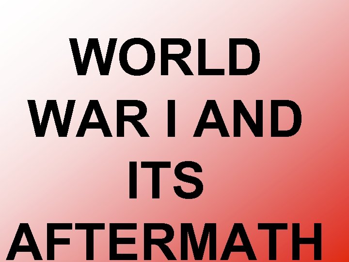 WORLD WAR I AND ITS AFTERMATH 
