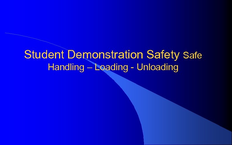 Student Demonstration Safety Safe Handling – Loading - Unloading 