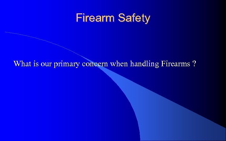 Firearm Safety What is our primary concern when handling Firearms ? 