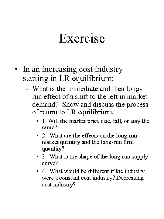 Exercise • In an increasing cost industry starting in LR equilibrium: – What is