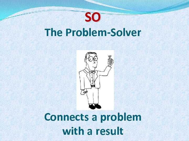 SO The Problem-Solver Connects a problem with a result 