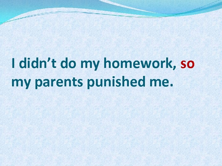 I didn’t do my homework, so my parents punished me. 