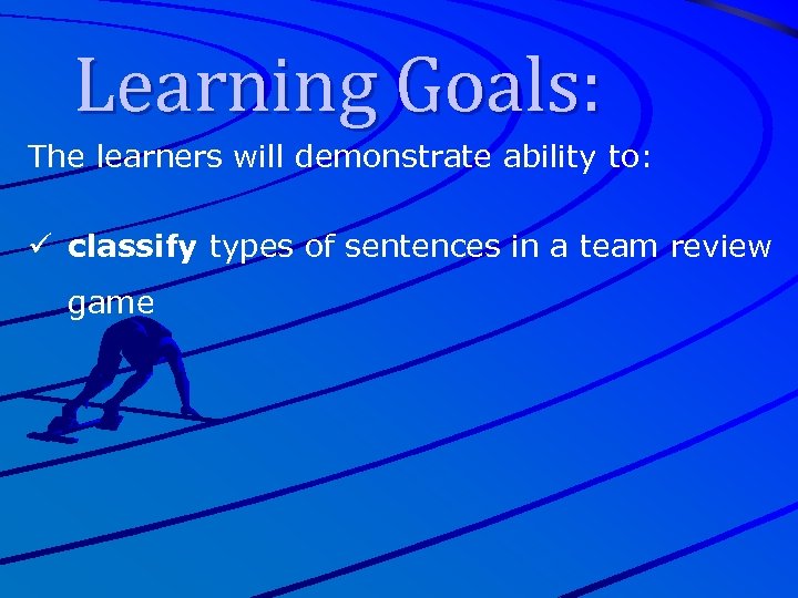 Learning Goals: The learners will demonstrate ability to: ü classify types of sentences in
