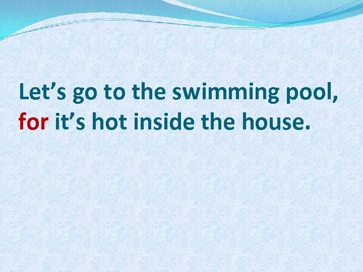 Let’s go to the swimming pool, for it’s hot inside the house. 